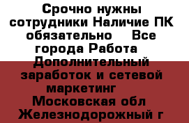 Срочно нужны сотрудники.Наличие ПК обязательно! - Все города Работа » Дополнительный заработок и сетевой маркетинг   . Московская обл.,Железнодорожный г.